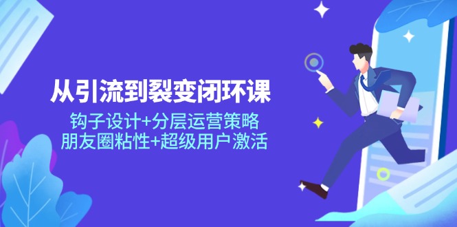 从引流到裂变闭环课：钩子设计+分层运营策略，朋友圈粘性+超级用户激活 - 搞薯条网-搞薯条网