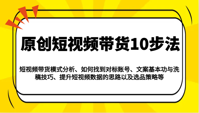 原创短视频带货10步法：模式分析/对标账号/文案与洗稿/提升数据/以及选品策略等 - 搞薯条网-搞薯条网