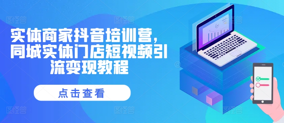 实体商家抖音培训营，同城实体门店短视频引流变现教程 - 搞薯条网-搞薯条网