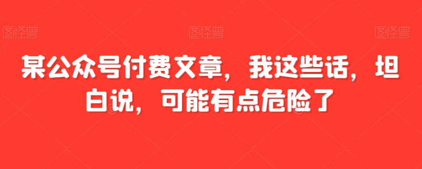 某公众号付费文章，我这些话，坦白说，可能有点危险了-森森项目库
