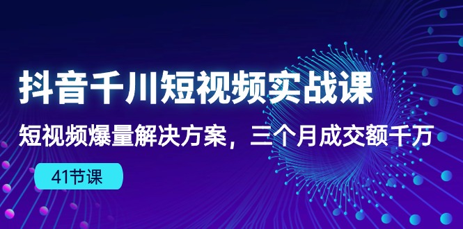 抖音千川短视频实战课：短视频爆量解决方案，三个月成交额千万(41节课 - 搞薯条网-搞薯条网
