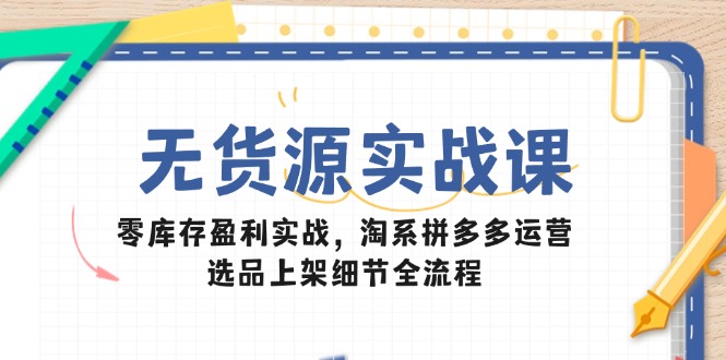 无货源实战课：零库存盈利实战，淘系拼多多运营，选品上架细节全流程 - 搞薯条网-搞薯条网