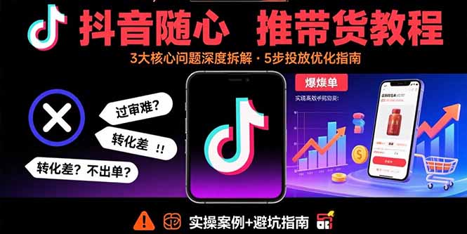 抖音随心推带货教程：拆解过审难/转化差/不出单 等常见问题 实现高效带货 - 搞薯条网-搞薯条网