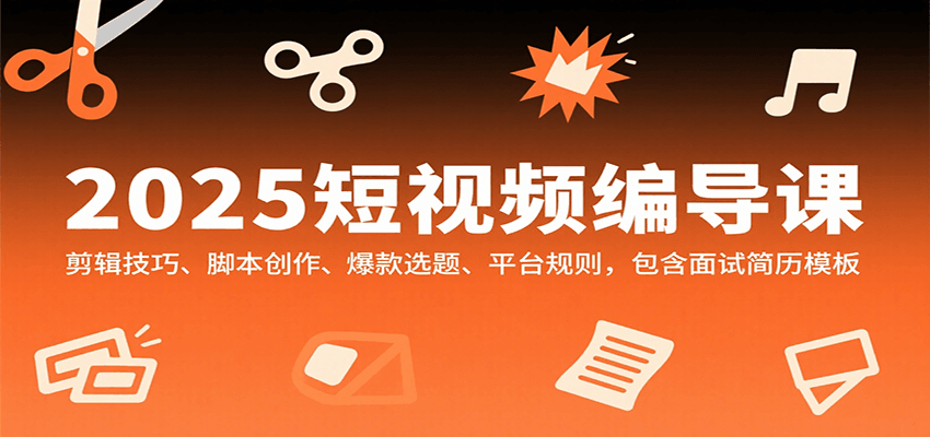 2025短视频编导课，剪辑技巧、脚本创作、爆款选题、平台规则，包含面试简历模板 - 搞薯条网-搞薯条网