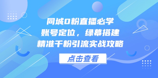 同城0粉直播必学，账号定位，绿幕搭建，精准千粉引流实战攻略 - 搞薯条网-搞薯条网