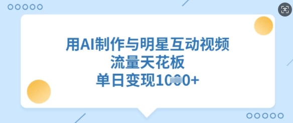 用AI制作与明星互动视频，流量天花板，单日变现多张 - 搞薯条网-搞薯条网
