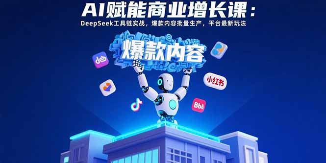 AI赋能商业增长课：DeepSeek工具链实战，爆款内容批量生产，平台最新玩法 - 搞薯条网-搞薯条网