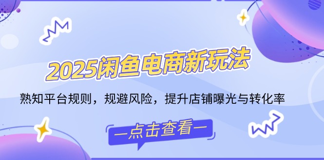 2025闲鱼电商新玩法，熟知平台规则，规避风险，提升店铺曝光与转化率 - 搞薯条网-搞薯条网