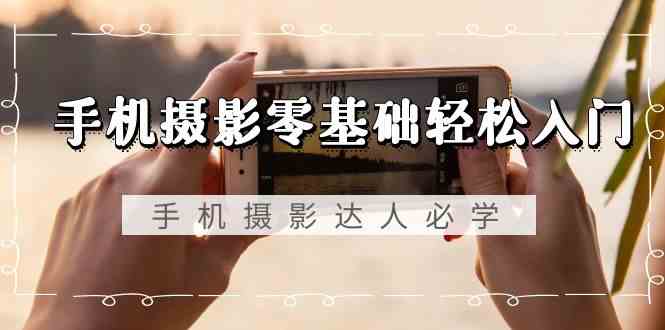 手机摄影零基础轻松入门-手机摄影达人必学，不限手机品牌(无水印课程) - 搞薯条网-搞薯条网