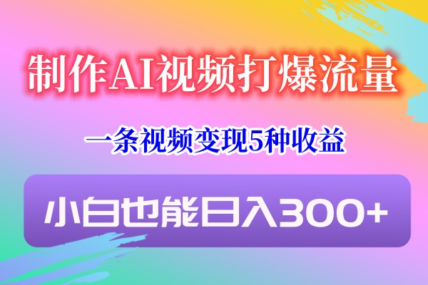 制作AI视频打爆流量，一条视频变现5种收益，小白也能日入300+ - 搞薯条网-搞薯条网