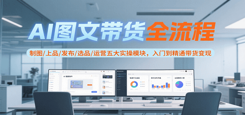 AI图文带货全流程，制图/上品/发布/选品/运营五大实操模块，入门到精通带货变现 - 搞薯条网-搞薯条网