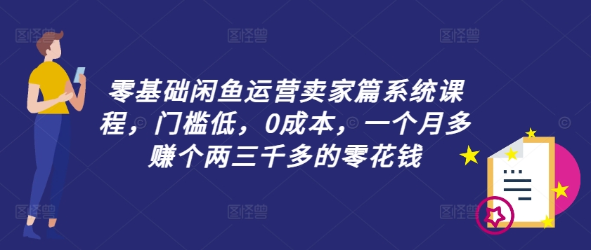 零基础闲鱼运营卖家篇系统课程，门槛低，0成本，一个月多赚个两三千多的零花钱-搞薯条网 - 搞薯条网-搞薯条网