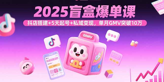 2025盲盒爆单课，抖店搭建+5天起号+私域变现，单月GMV突破10万 - 搞薯条网-搞薯条网
