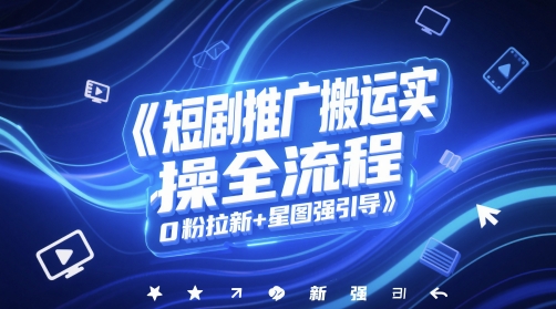 短剧推广搬运实操全流程，0粉拉新+星图强引导 - 搞薯条网-搞薯条网