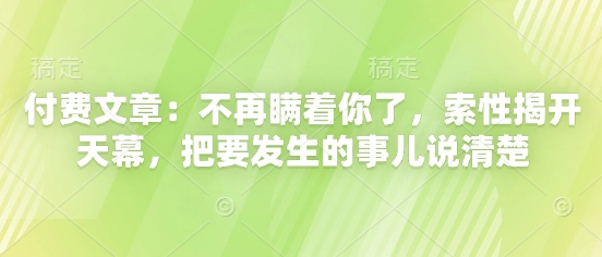 付费文章：不再瞒着你了，索性揭开天幕，把要发生的事儿说清楚 - 搞薯条网-搞薯条网