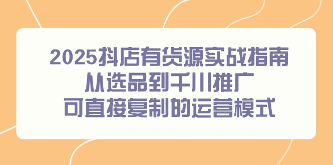 2025抖店有货源实战指南，从选品到千川推广，可直接复制的运营模式 - 搞薯条网-搞薯条网