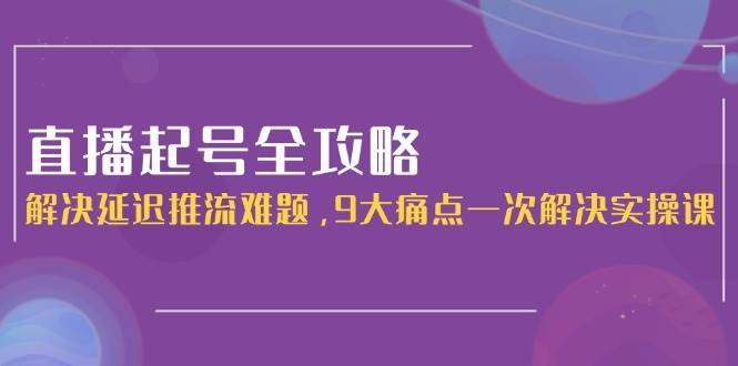 直播起号全攻略：解决延迟推流难题，9大痛点一次解决实操课 - 搞薯条网-搞薯条网