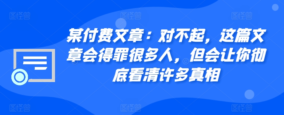 某付费文章：对不起，这篇文章会得罪很多人，但会让你彻底看清许多真相 - 搞薯条网-搞薯条网
