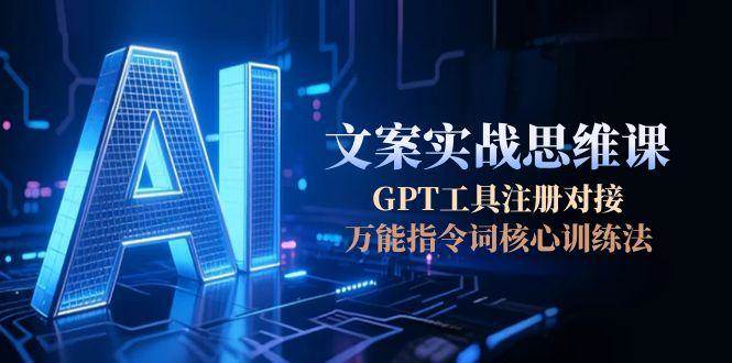 AI文案实战思维课，GPT工具注册对接，万能指令词核心训练法 - 搞薯条网-搞薯条网
