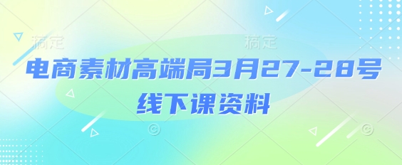 电商素材高端局3月27-28号线下课资料，全程场记+100多张ppt图片+重点视频+课程思维导图+录音带字幕 - 搞薯条网-搞薯条网
