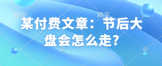 某付费文章：节后大盘会怎么走? - 搞薯条网-搞薯条网