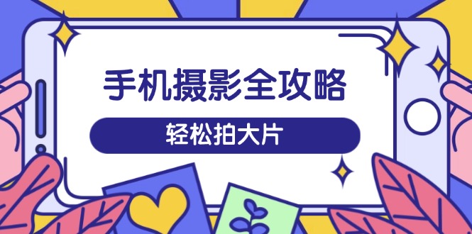 手机摄影全攻略，从拍摄到剪辑，训练营带你玩转短视频，轻松拍大片 - 搞薯条网-搞薯条网
