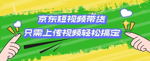 京东短视频带货，只需上传视频就搞定，小白轻松上手【揭秘】 - 搞薯条网-搞薯条网
