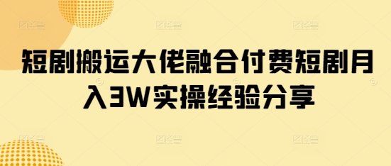 短剧搬运大佬融合付费短剧月入3W实操经验分享 - 搞薯条网-搞薯条网