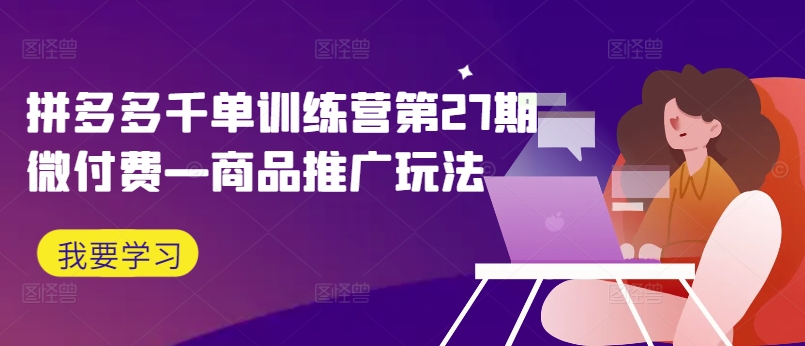 拼多多千单训练营第27期微付费—商品推广玩法 - 搞薯条网-搞薯条网