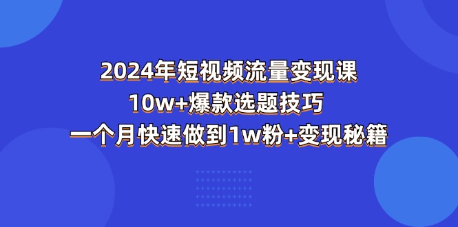 2024年短视频-流量变现课：10w+爆款选题技巧 一个月快速做到1w粉+变现秘籍-森森项目库