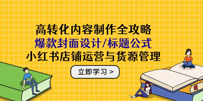 高转化内容制作全攻略：爆款封面设计/标题公式，小红书店铺运营与货源管理 - 搞薯条网-搞薯条网