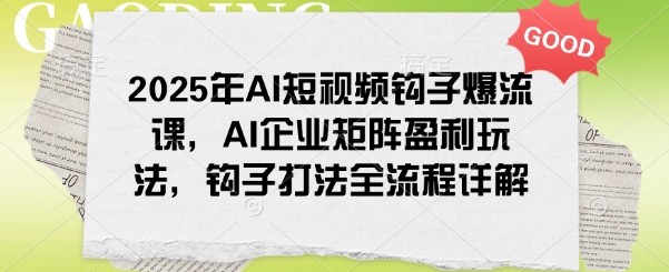 2025年AI短视频钩子爆流课，AI企业矩阵盈利玩法，钩子打法全流程详解 - 搞薯条网-搞薯条网