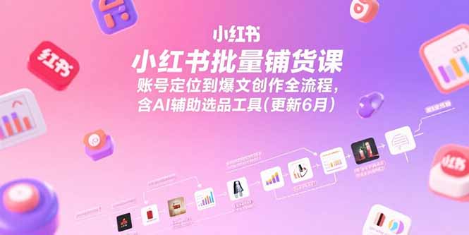小红书批量铺货课，账号定位到爆文创作全流程，含AI辅助选品工具(更新6月 - 搞薯条网-搞薯条网