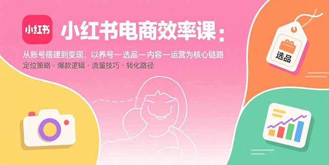 小红书电商效率课：从账号搭建到变现，以养号-选品-内容-运营为核心链路 - 搞薯条网-搞薯条网