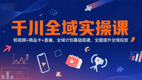 千川全域实操课，短视频+商品卡+直播，全域计划基础搭建，全面提升全域投放 - 搞薯条网-搞薯条网