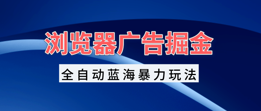 浏览器广告掘金，全自动蓝海暴力玩法，轻松日入1000+矩阵无脑开干 - 搞薯条网-搞薯条网