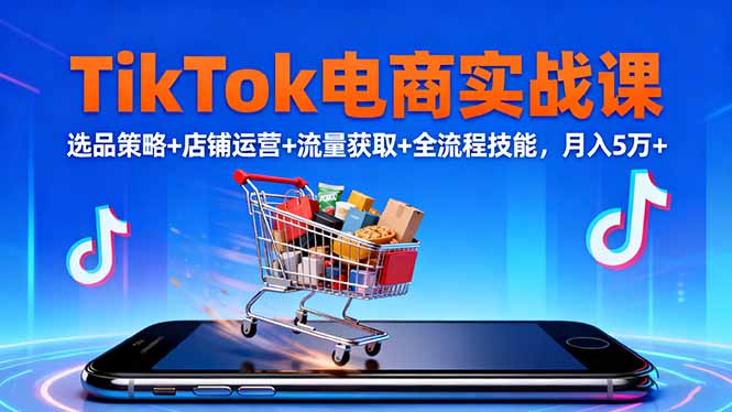 TikTok电商实战课10月,选品策略+店铺运营+流量获取+全流程技能,月入5万+-搞薯条网