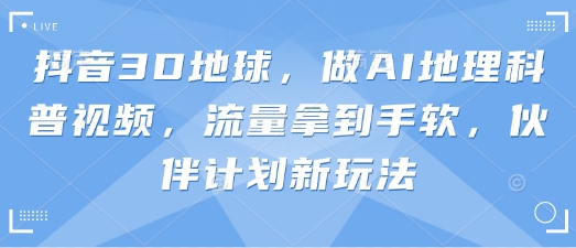 抖音3D地球，做AI地理科普视频，流量拿到手软，伙伴计划新玩法 - 搞薯条网-搞薯条网