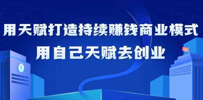 如何利用天赋打造持续赚钱商业模式，用自己天赋去创业(21节课)-森森项目库