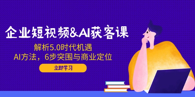 企业短视频&AI获客课：解析5.0时代机遇，AI方法，6步突围与商业定位 - 搞薯条网-搞薯条网