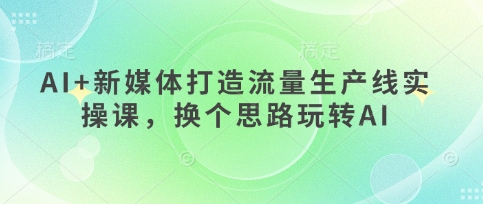 AI+新媒体打造流量生产线实操课，换个思路玩转AI - 搞薯条网-搞薯条网