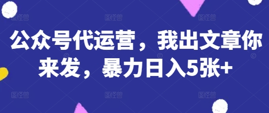 公众号代运营，我出文章你来发，暴力日入5张+【揭秘】 - 搞薯条网-搞薯条网
