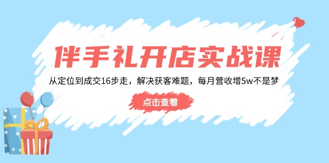 伴手礼开店实战课：从定位到成交16步走，解决获客难题，每月营收增5w+ - 搞薯条网-搞薯条网