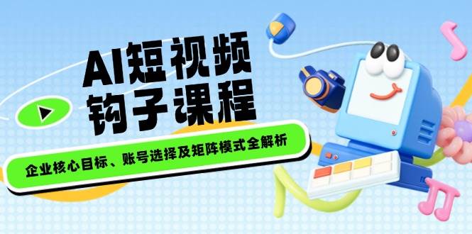 AI短视频钩子课程，企业核心目标、账号选择及矩阵模式全解析 - 搞薯条网-搞薯条网