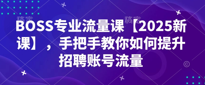 BOSS专业流量课【2025新课】，手把手教你如何提升招聘账号流量 - 搞薯条网-搞薯条网