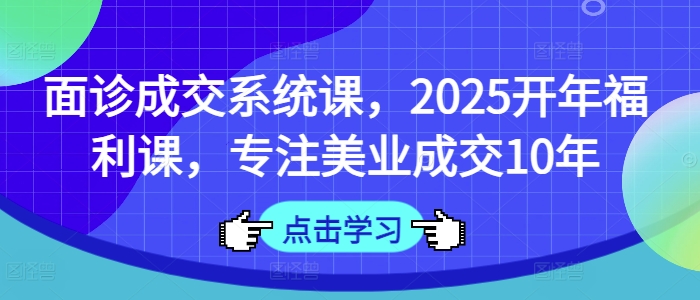面诊成交系统课，2025开年福利课，专注美业成交10年 - 搞薯条网-搞薯条网