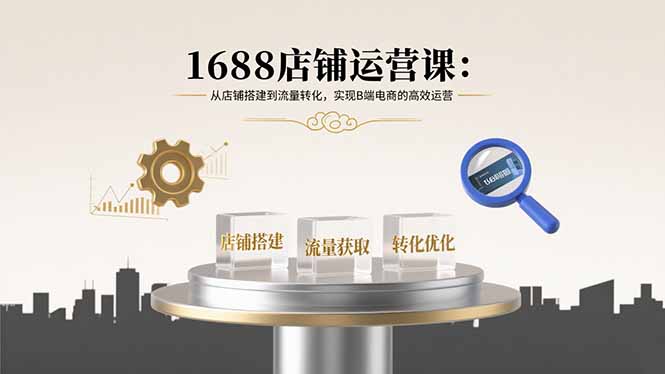 1688店铺运营课：从店铺搭建到流量转化，实现B端电商的高效运营 - 搞薯条网-搞薯条网