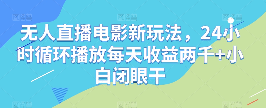 无人直播电影新玩法，24小时循环播放每天收益两千+小白闭眼干【揭秘】-森森项目库