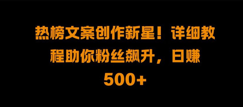 热榜文案创作新星!详细教程助你粉丝飙升，日入500+【揭秘】 - 搞薯条网-搞薯条网
