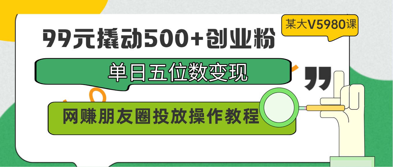 99元撬动500+创业粉，单日五位数变现，网赚朋友圈投放操作教程价值5980！ - 搞薯条网-搞薯条网
